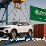 استيراد سيارة من الصين إلى السعودية أسعار السيارات الصينية في السعودية شروط استيراد السيارات رسوم الجمارك تكاليف الشحن من الصين المواصفات الفنية موانئ الاستيراد تجارب شراء سيارات من الصين نصائح للمستوردين